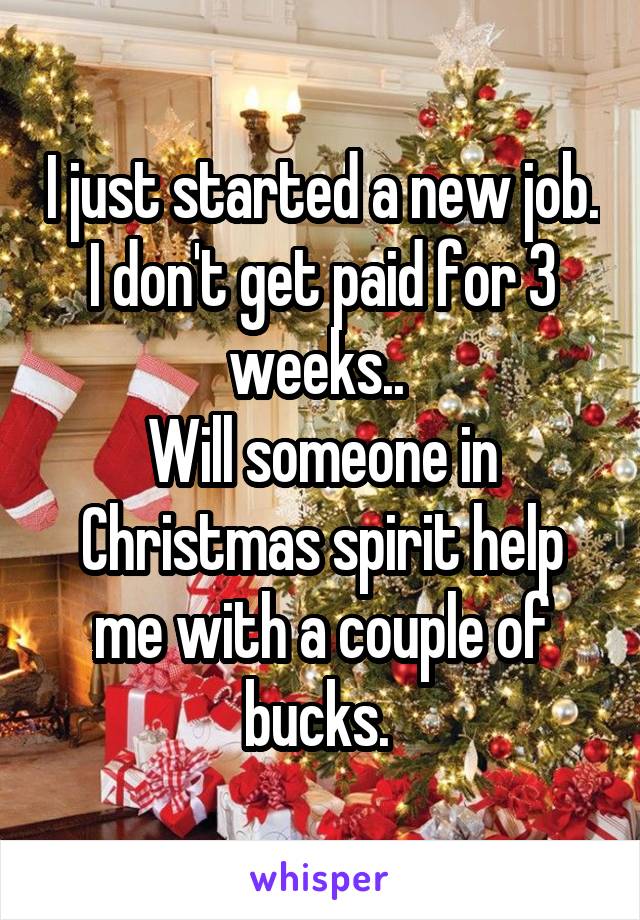 I just started a new job. I don't get paid for 3 weeks.. 
Will someone in Christmas spirit help me with a couple of bucks. 