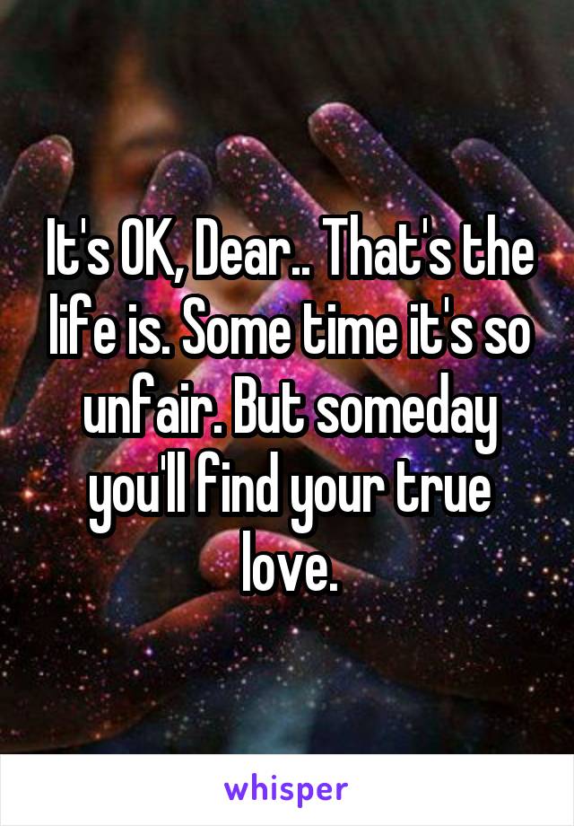 It's OK, Dear.. That's the life is. Some time it's so unfair. But someday you'll find your true love.