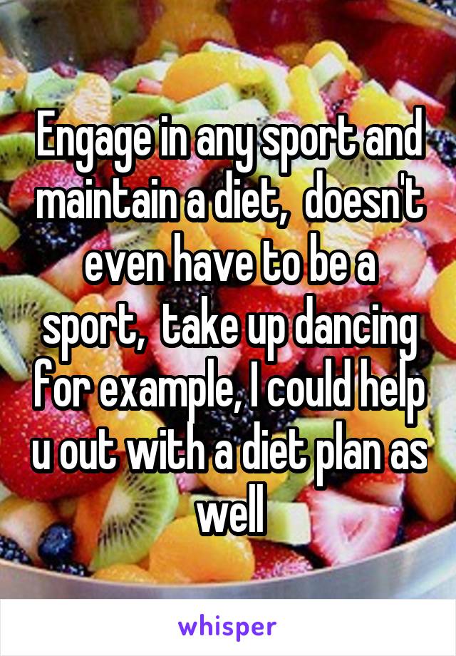 Engage in any sport and maintain a diet,  doesn't even have to be a sport,  take up dancing for example, I could help u out with a diet plan as well