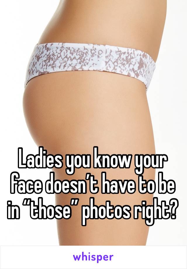 Ladies you know your face doesn’t have to be in “those” photos right?