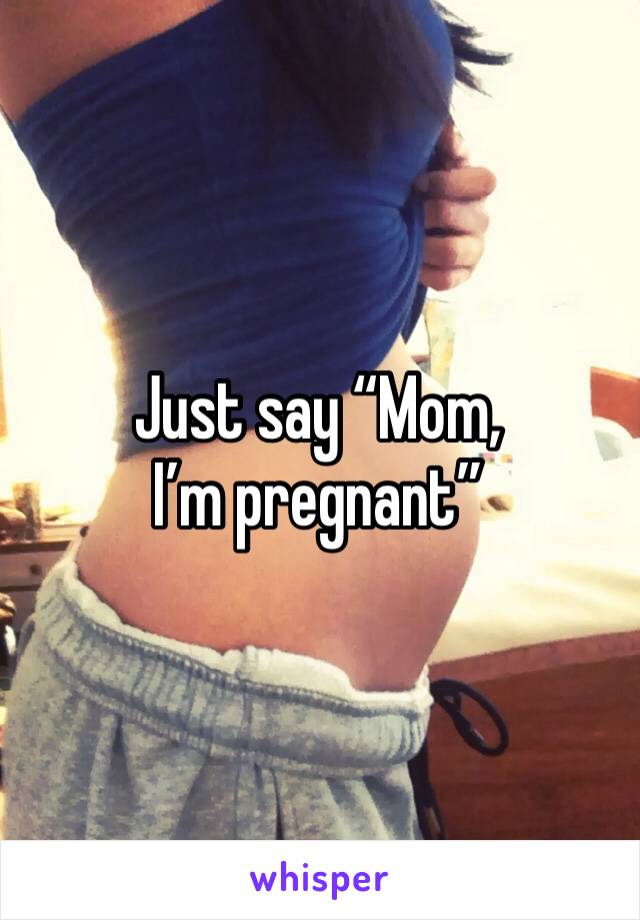 Just say “Mom, I’m pregnant”