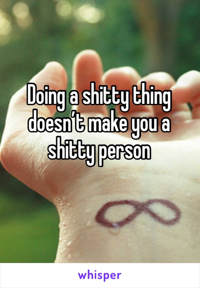 Doing a shitty thing doesn’t make you a shitty person
