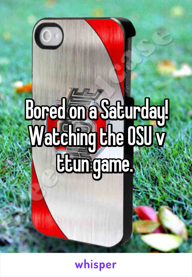 Bored on a Saturday! Watching the OSU v ttun game. 