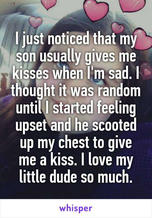 I just noticed that my son usually gives me kisses when I'm sad. I thought it was random until I started feeling upset and he scooted up my chest to give me a kiss. I love my little dude so much.