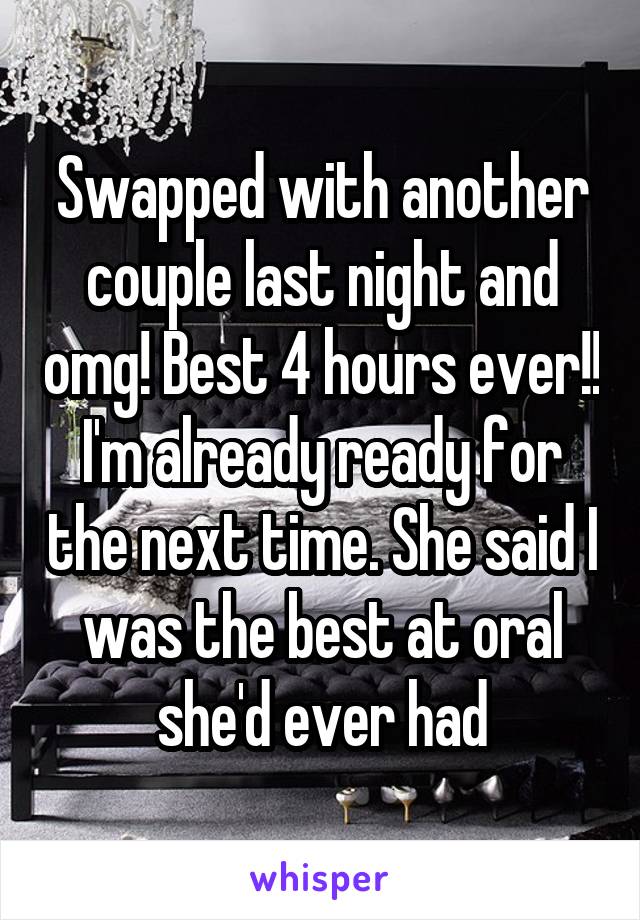 Swapped with another couple last night and omg! Best 4 hours ever!! I'm already ready for the next time. She said I was the best at oral she'd ever had