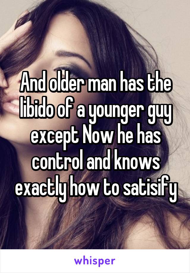 And older man has the libido of a younger guy except Now he has control and knows exactly how to satisify