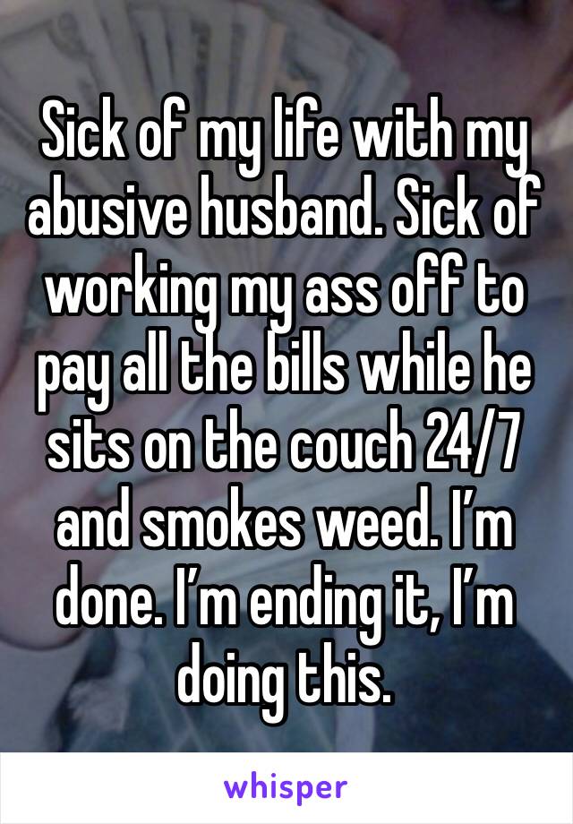 Sick of my life with my abusive husband. Sick of working my ass off to pay all the bills while he sits on the couch 24/7 and smokes weed. I’m done. I’m ending it, I’m doing this. 