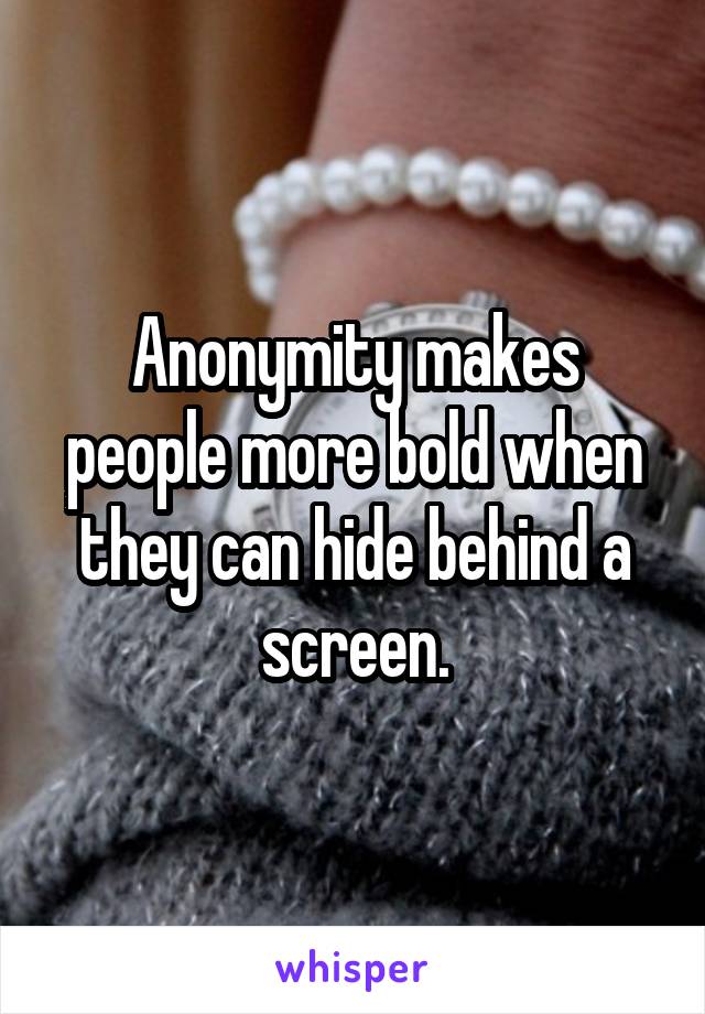 Anonymity makes people more bold when they can hide behind a screen.