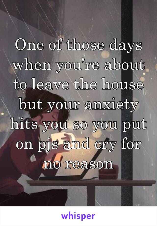 One of those days when you’re about to leave the house but your anxiety hits you so you put on pjs and cry for no reason