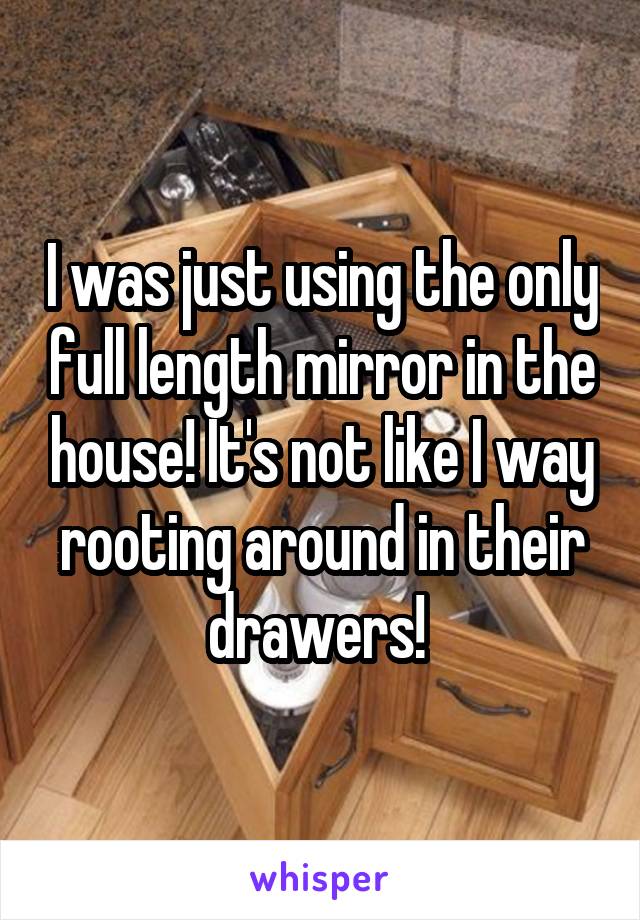 I was just using the only full length mirror in the house! It's not like I way rooting around in their drawers! 