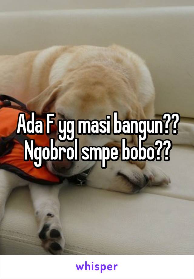 Ada F yg masi bangun??
Ngobrol smpe bobo??