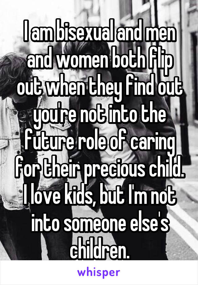 I am bisexual and men and women both flip out when they find out you're not into the future role of caring for their precious child. I love kids, but I'm not into someone else's children.