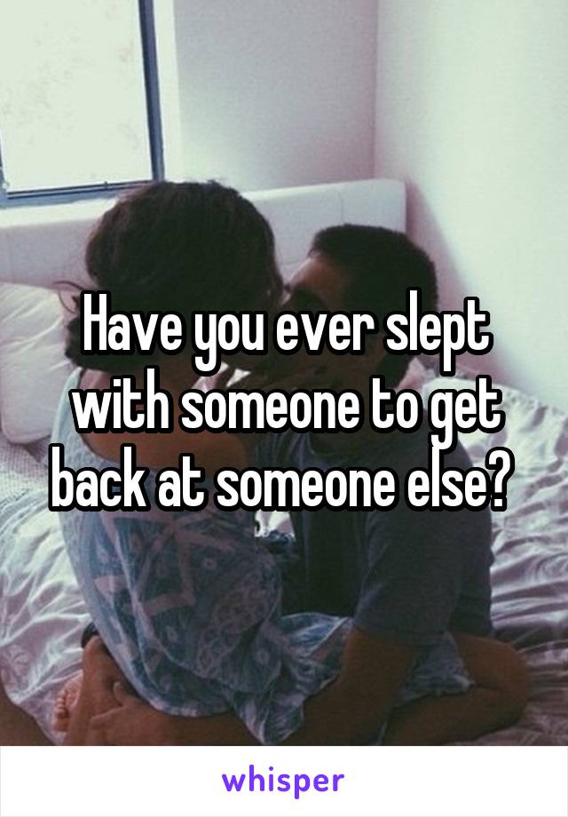 Have you ever slept with someone to get back at someone else? 