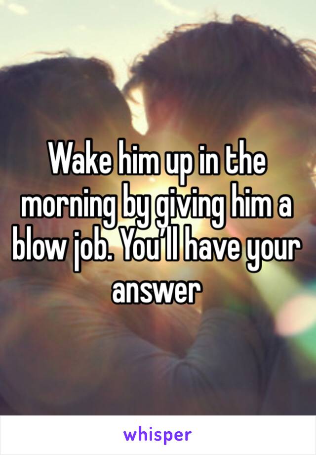 Wake him up in the morning by giving him a blow job. You’ll have your answer 