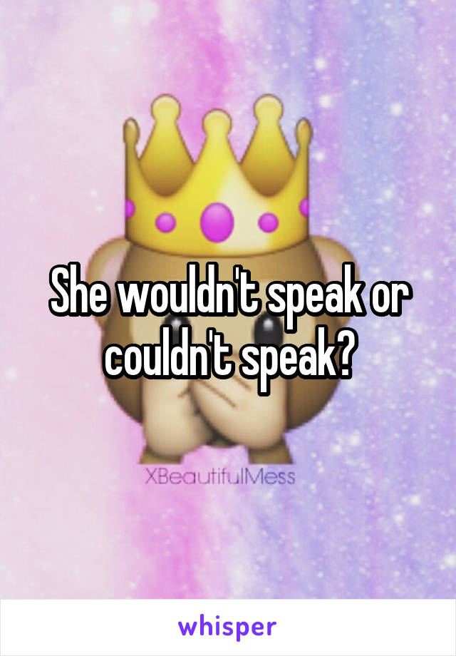 She wouldn't speak or couldn't speak?