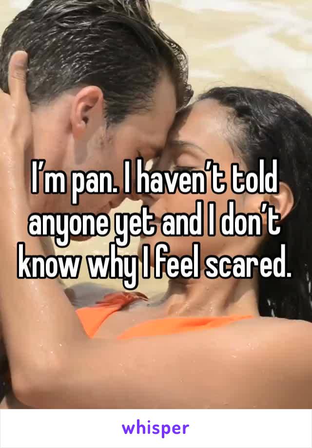 I’m pan. I haven’t told anyone yet and I don’t know why I feel scared. 