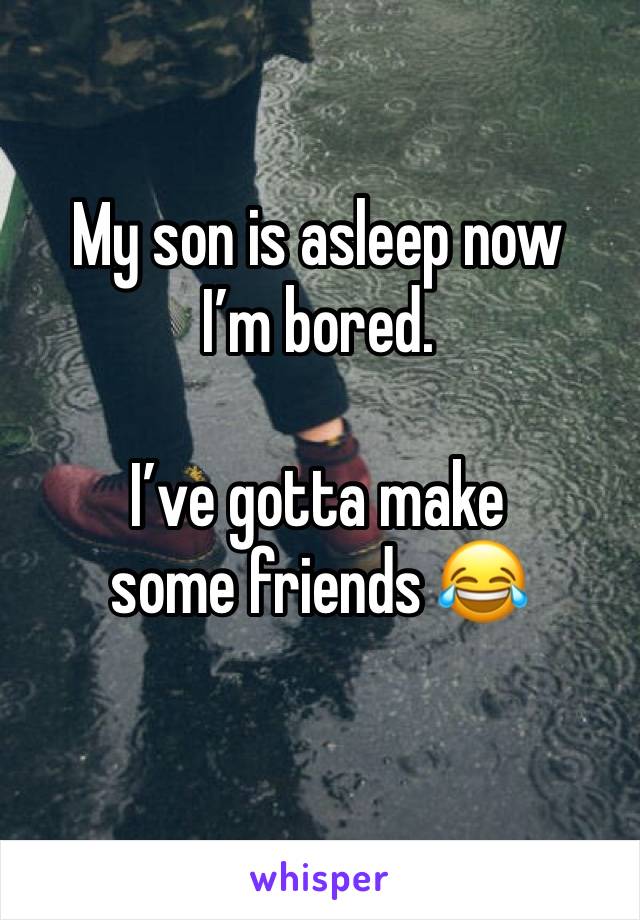 My son is asleep now I’m bored. 

I’ve gotta make some friends 😂