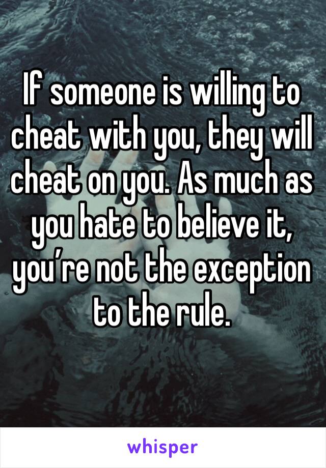 If someone is willing to cheat with you, they will cheat on you. As much as you hate to believe it, you’re not the exception to the rule.