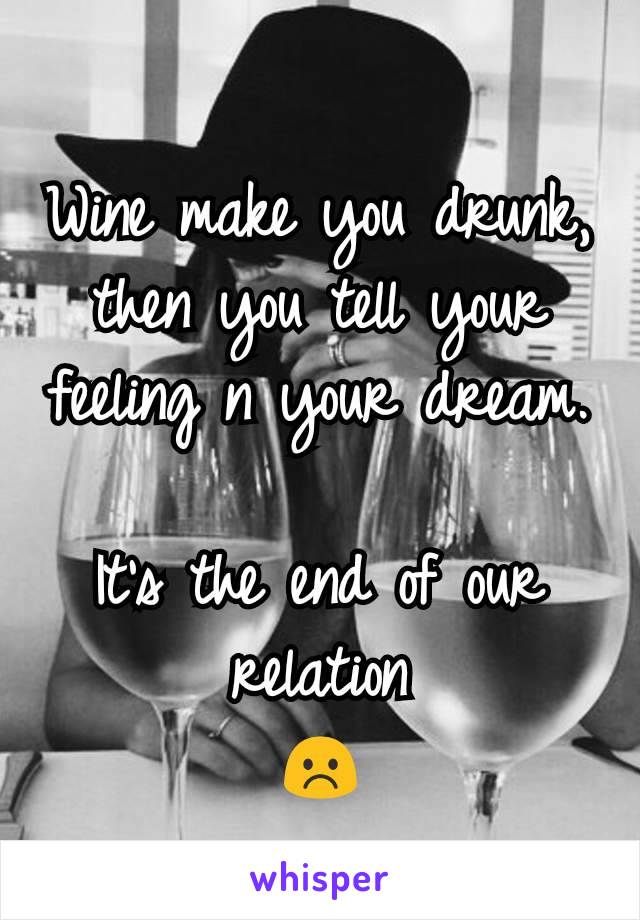 Wine make you drunk, then you tell your feeling n your dream.

It's the end of our relation
☹️