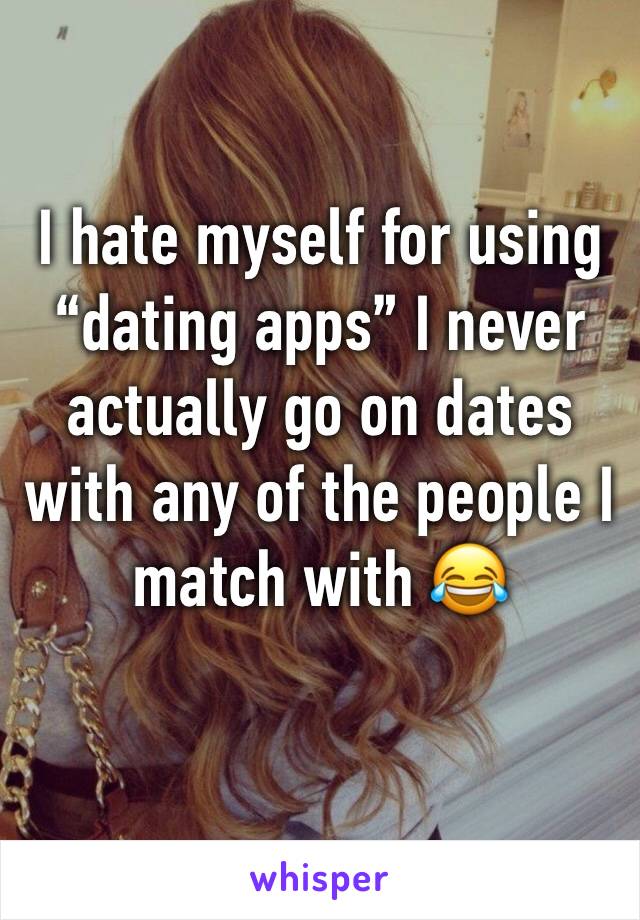 I hate myself for using “dating apps” I never actually go on dates with any of the people I match with 😂