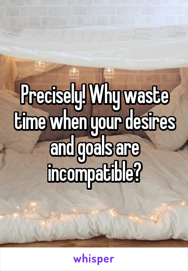 Precisely! Why waste time when your desires and goals are incompatible?