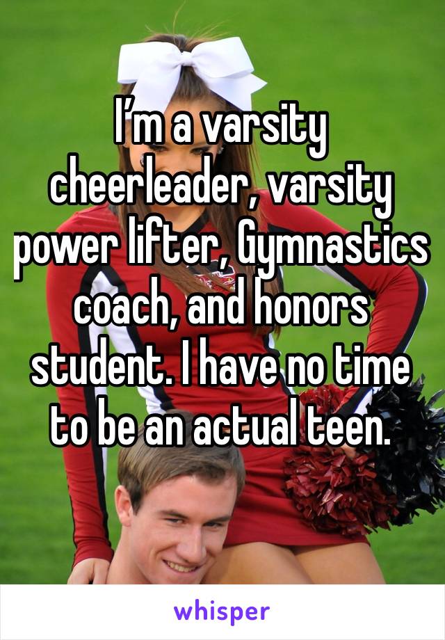 I’m a varsity cheerleader, varsity power lifter, Gymnastics coach, and honors student. I have no time to be an actual teen. 