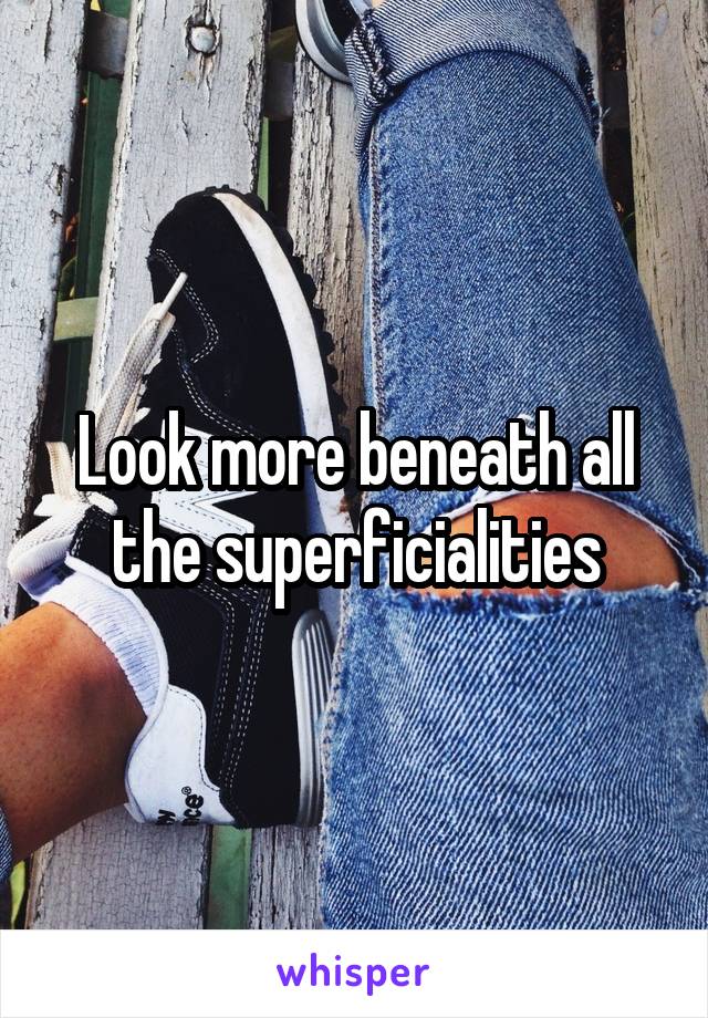 Look more beneath all the superficialities