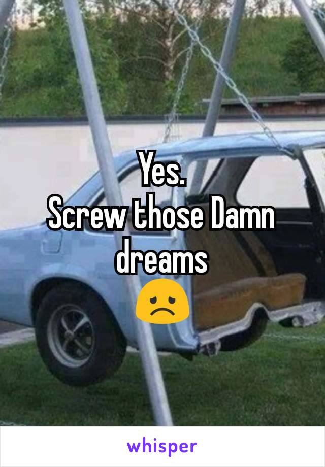 Yes.
Screw those Damn dreams
😞