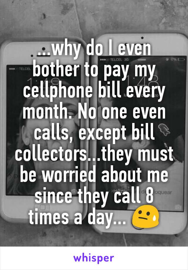 ...why do I even bother to pay my cellphone bill every month. No one even calls, except bill collectors...they must be worried about me since they call 8 times a day... 😓