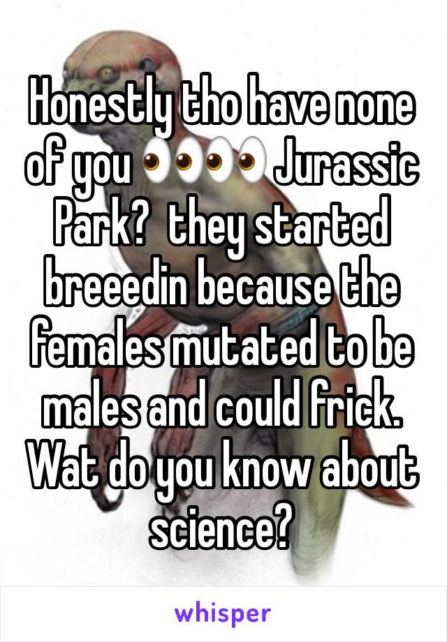 Honestly tho have none of you 👀👀 Jurassic Park?  they started breeedin because the females mutated to be males and could frick. Wat do you know about science?