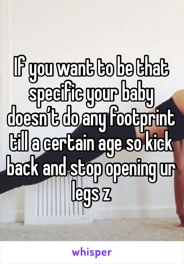 If you want to be that specific your baby doesn’t do any footprint till a certain age so kick back and stop opening ur legs z 