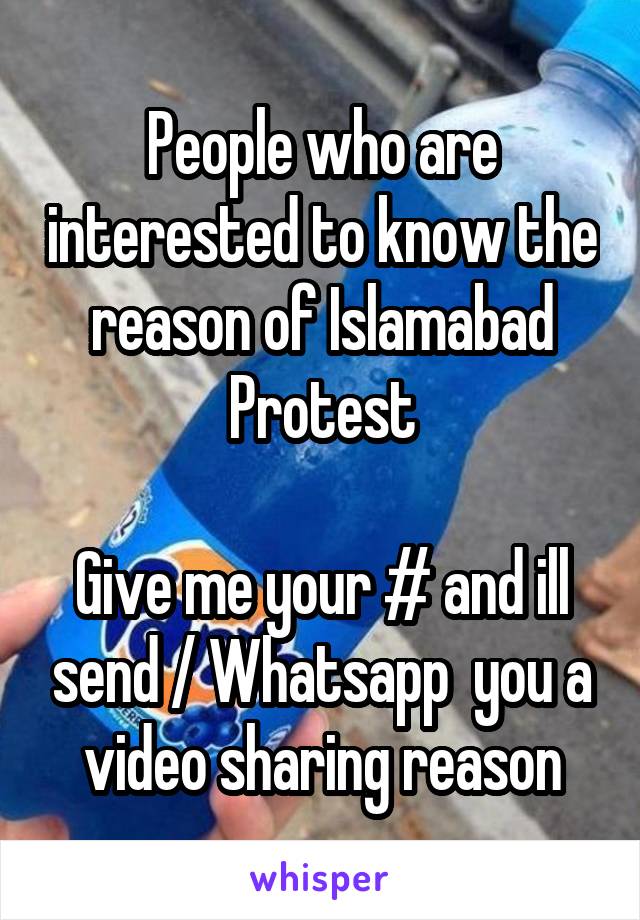 People who are interested to know the reason of Islamabad Protest

Give me your # and ill send / Whatsapp  you a video sharing reason