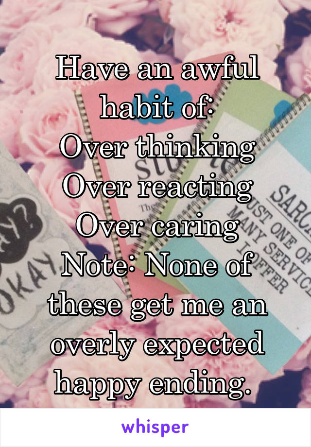 Have an awful habit of:
Over thinking
Over reacting
Over caring
Note: None of these get me an overly expected happy ending. 