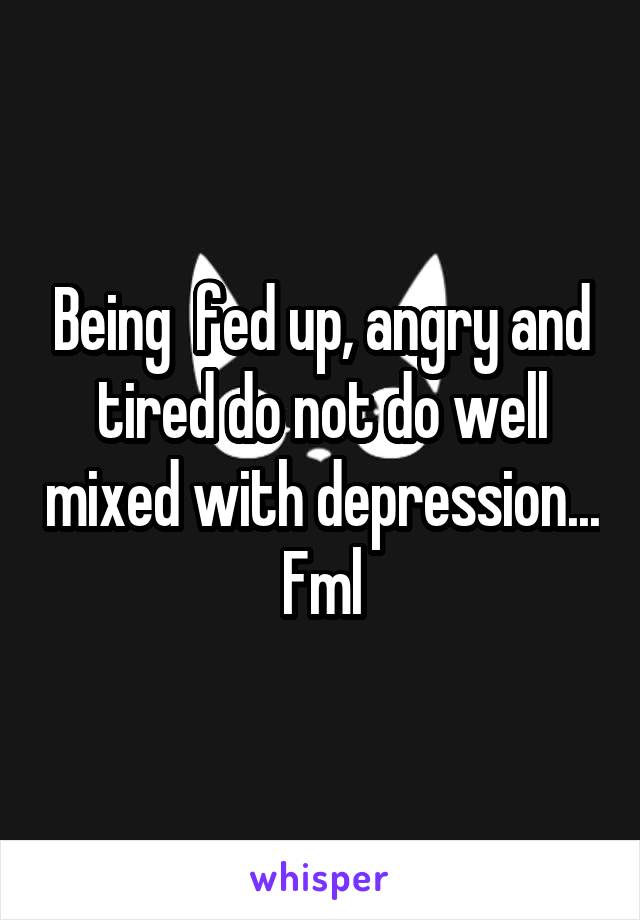 Being  fed up, angry and tired do not do well mixed with depression... Fml