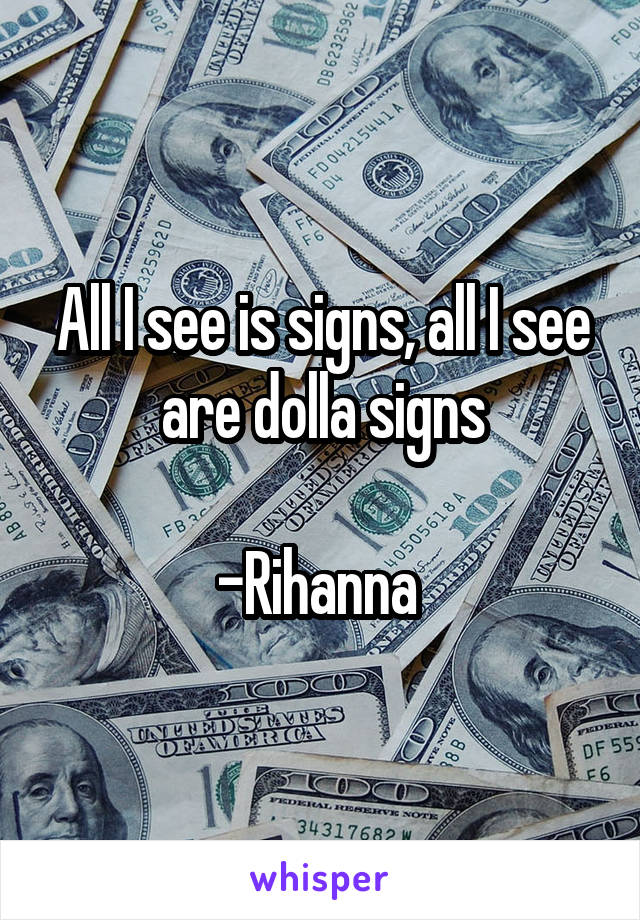 All I see is signs, all I see are dolla signs

-Rihanna 