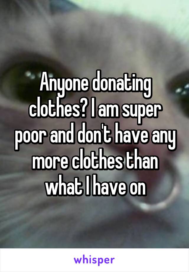 Anyone donating clothes? I am super poor and don't have any more clothes than what I have on