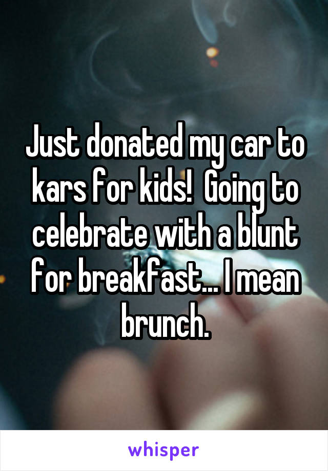 Just donated my car to kars for kids!  Going to celebrate with a blunt for breakfast... I mean brunch.