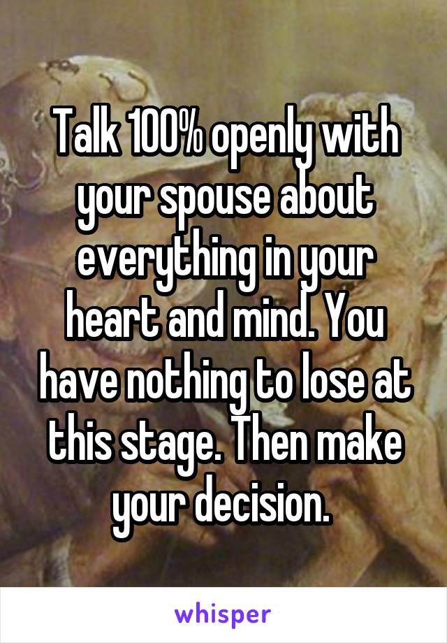 Talk 100% openly with your spouse about everything in your heart and mind. You have nothing to lose at this stage. Then make your decision. 