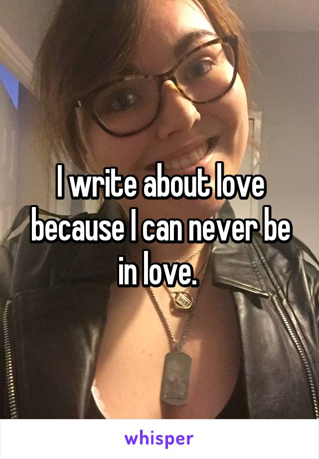 I write about love because I can never be in love. 