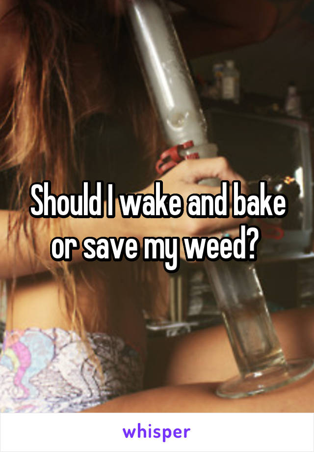 Should I wake and bake or save my weed? 