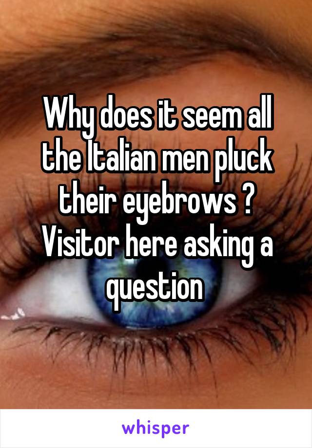 Why does it seem all the Italian men pluck their eyebrows ?
Visitor here asking a question 
