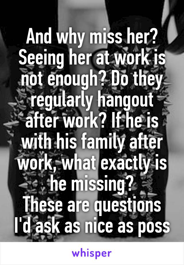 And why miss her? Seeing her at work is not enough? Do they regularly hangout after work? If he is with his family after work, what exactly is he missing?
These are questions I'd ask as nice as poss