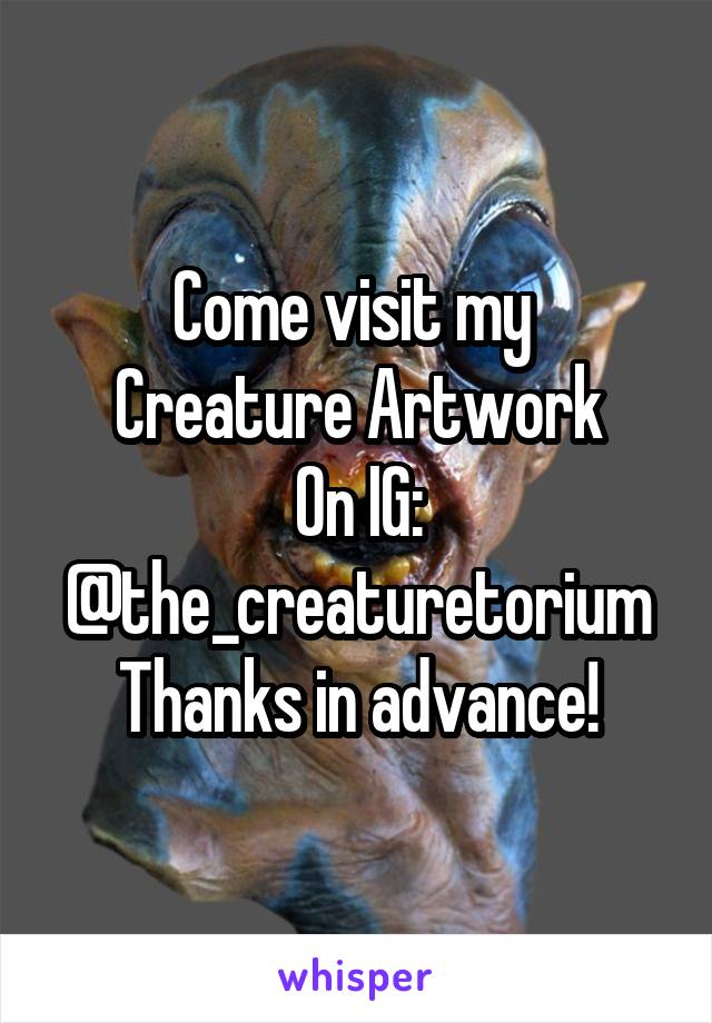 Come visit my 
Creature Artwork
On IG:
@the_creaturetorium
Thanks in advance!