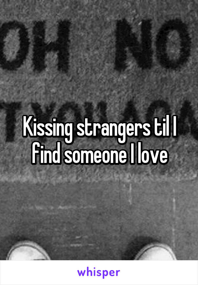 Kissing strangers til I find someone I love