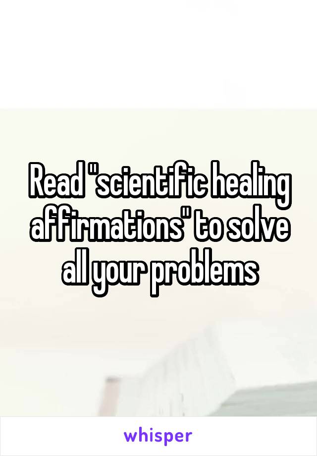 Read "scientific healing affirmations" to solve all your problems