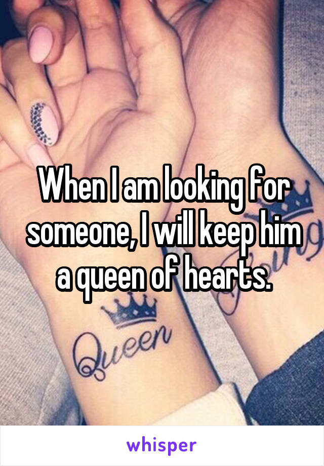 When I am looking for someone, I will keep him a queen of hearts.