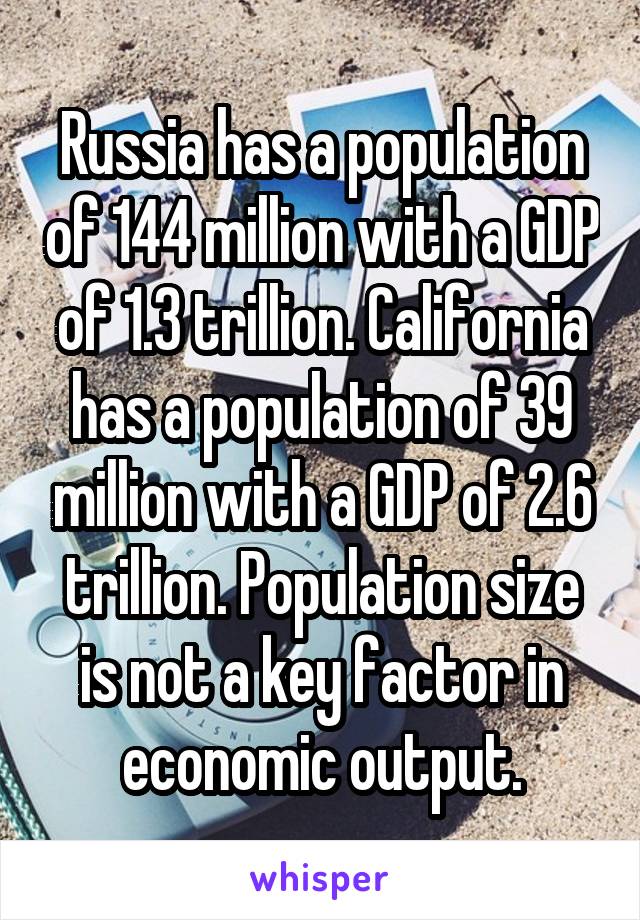 Russia has a population of 144 million with a GDP of 1.3 trillion. California has a population of 39 million with a GDP of 2.6 trillion. Population size is not a key factor in economic output.