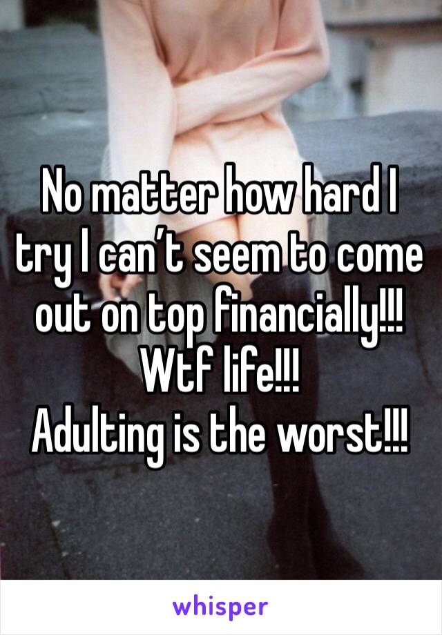 No matter how hard I try I can’t seem to come out on top financially!!! Wtf life!!! 
Adulting is the worst!!!