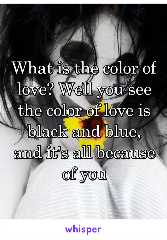 What is the color of love? Well you see the color of love is black and blue, and it's all because of you