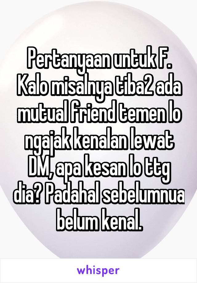 Pertanyaan untuk F. Kalo misalnya tiba2 ada mutual friend temen lo ngajak kenalan lewat DM, apa kesan lo ttg dia? Padahal sebelumnua belum kenal.